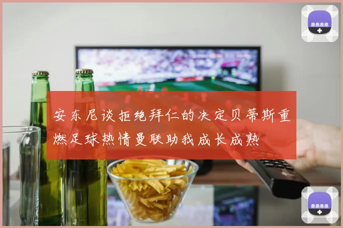 安东尼谈拒绝拜仁的决定贝蒂斯重燃足球热情曼联助我成长成熟