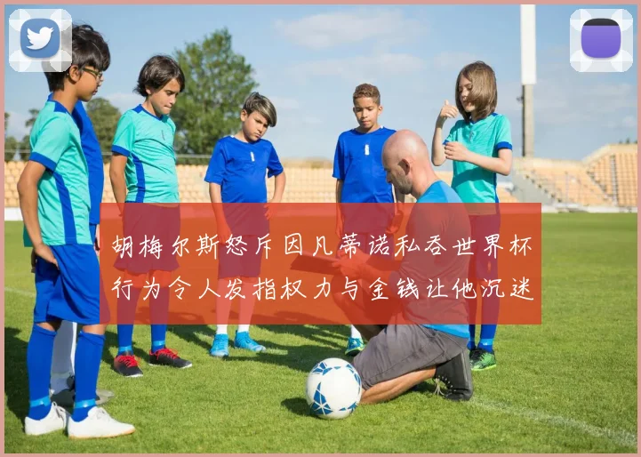胡梅尔斯怒斥因凡蒂诺私吞世界杯行为令人发指权力与金钱让他沉迷不已