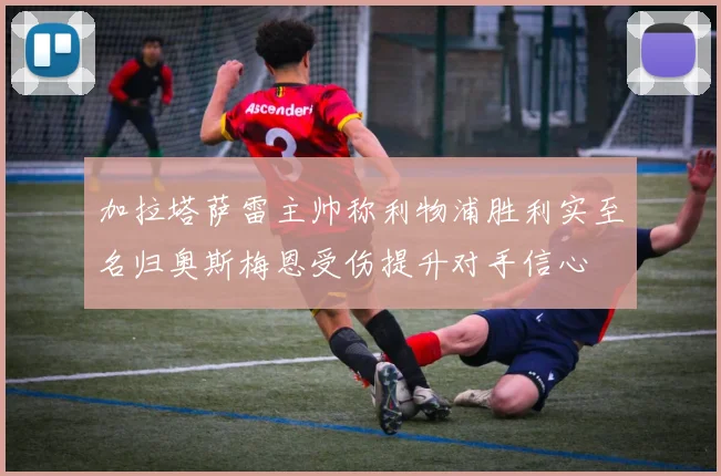 加拉塔萨雷主帅称利物浦胜利实至名归奥斯梅恩受伤提升对手信心
