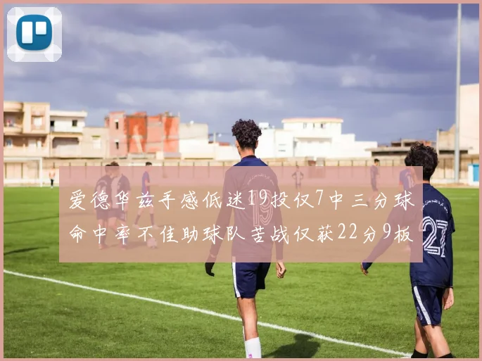 爱德华兹手感低迷19投仅7中三分球命中率不佳助球队苦战仅获22分9板7助3帽