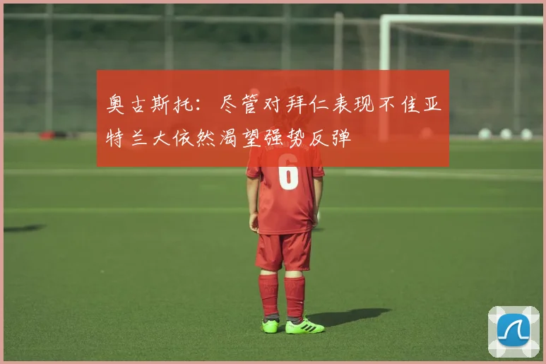 奥古斯托：尽管对拜仁表现不佳亚特兰大依然渴望强势反弹