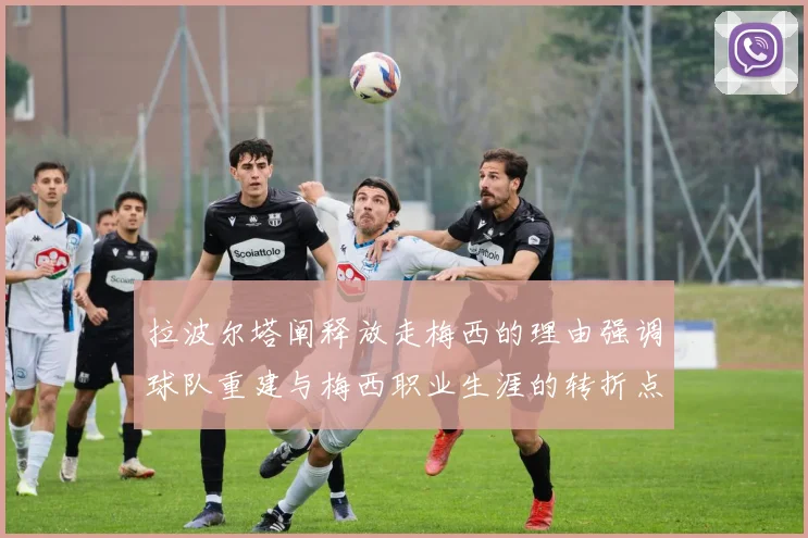 拉波尔塔阐释放走梅西的理由强调球队重建与梅西职业生涯的转折点