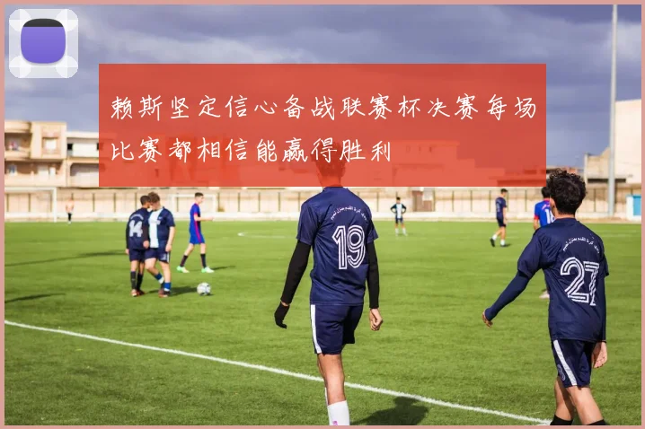 赖斯坚定信心备战联赛杯决赛每场比赛都相信能赢得胜利