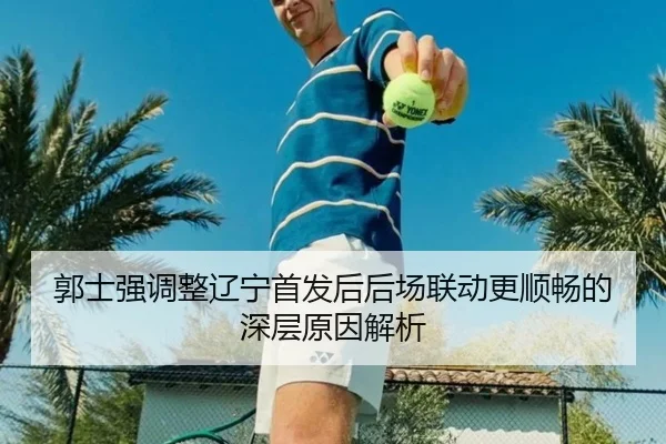 郭士强调整辽宁首发后后场联动更顺畅的深层原因解析